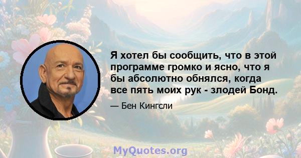 Я хотел бы сообщить, что в этой программе громко и ясно, что я бы абсолютно обнялся, когда все пять моих рук - злодей Бонд.