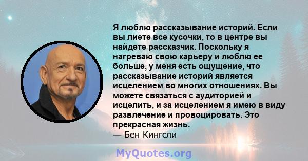 Я люблю рассказывание историй. Если вы лиете все кусочки, то в центре вы найдете рассказчик. Поскольку я нагреваю свою карьеру и люблю ее больше, у меня есть ощущение, что рассказывание историй является исцелением во