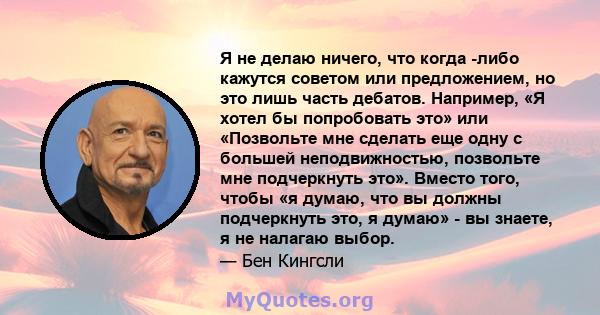 Я не делаю ничего, что когда -либо кажутся советом или предложением, но это лишь часть дебатов. Например, «Я хотел бы попробовать это» или «Позвольте мне сделать еще одну с большей неподвижностью, позвольте мне