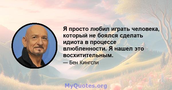 Я просто любил играть человека, который не боялся сделать идиота в процессе влюбленности. Я нашел это восхитительным.