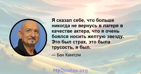 Я сказал себе, что больше никогда не вернусь в лагеря в качестве актера, что я очень боялся носить желтую звезду. Это был страх, это была трусость, я был.