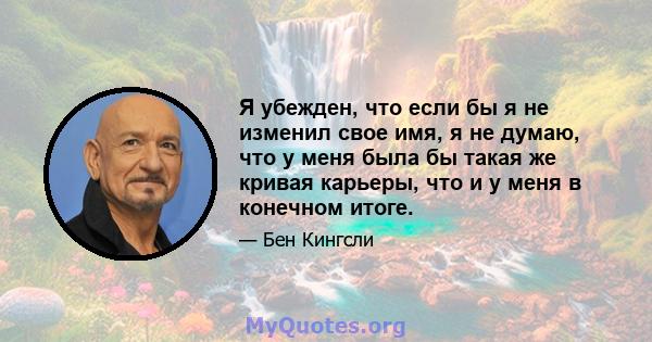 Я убежден, что если бы я не изменил свое имя, я не думаю, что у меня была бы такая же кривая карьеры, что и у меня в конечном итоге.