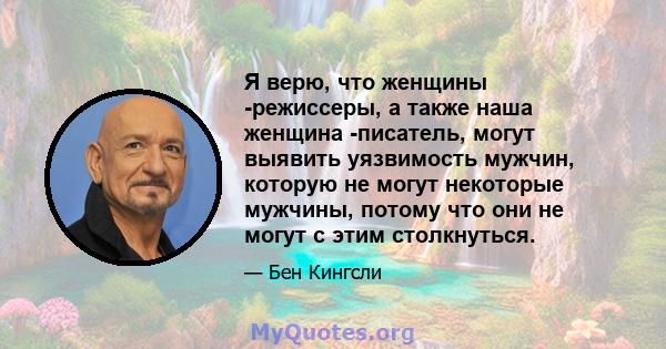 Я верю, что женщины -режиссеры, а также наша женщина -писатель, могут выявить уязвимость мужчин, которую не могут некоторые мужчины, потому что они не могут с этим столкнуться.