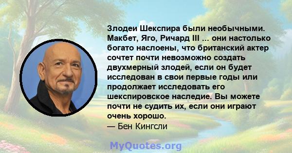 Злодеи Шекспира были необычными. Макбет, Яго, Ричард III ... они настолько богато наслоены, что британский актер сочтет почти невозможно создать двухмерный злодей, если он будет исследован в свои первые годы или