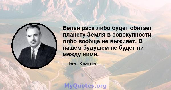Белая раса либо будет обитает планету Земля в совокупности, либо вообще не выживет. В нашем будущем не будет ни между ними.