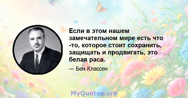 Если в этом нашем замечательном мире есть что -то, которое стоит сохранить, защищать и продвигать, это белая раса.