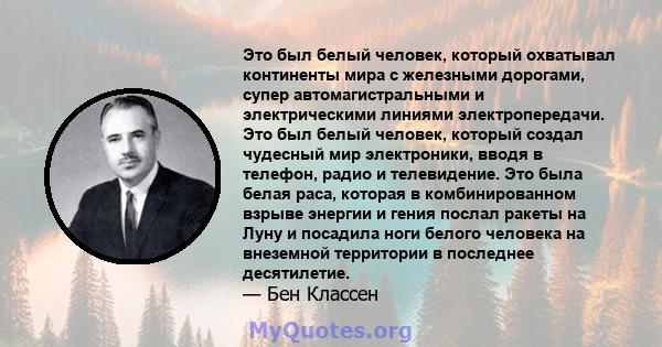 Это был белый человек, который охватывал континенты мира с железными дорогами, супер автомагистральными и электрическими линиями электропередачи. Это был белый человек, который создал чудесный мир электроники, вводя в