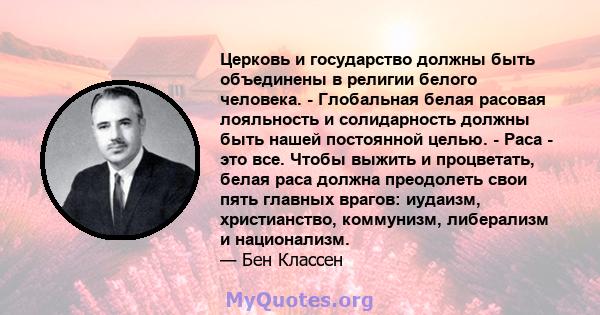 Церковь и государство должны быть объединены в религии белого человека. - Глобальная белая расовая лояльность и солидарность должны быть нашей постоянной целью. - Раса - это все. Чтобы выжить и процветать, белая раса