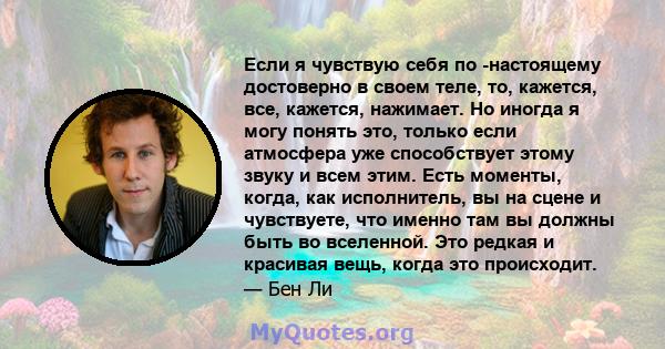 Если я чувствую себя по -настоящему достоверно в своем теле, то, кажется, все, кажется, нажимает. Но иногда я могу понять это, только если атмосфера уже способствует этому звуку и всем этим. Есть моменты, когда, как