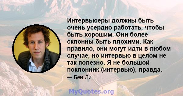 Интервьюеры должны быть очень усердно работать, чтобы быть хорошим. Они более склонны быть плохими. Как правило, они могут идти в любом случае, но интервью в целом не так полезно. Я не большой поклонник (интервью),