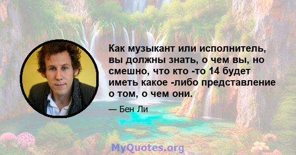 Как музыкант или исполнитель, вы должны знать, о чем вы, но смешно, что кто -то 14 будет иметь какое -либо представление о том, о чем они.