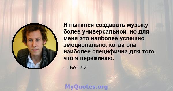 Я пытался создавать музыку более универсальной, но для меня это наиболее успешно эмоционально, когда она наиболее специфична для того, что я переживаю.