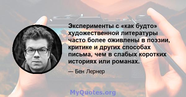 Эксперименты с «как будто» художественной литературы часто более оживлены в поэзии, критике и других способах письма, чем в слабых коротких историях или романах.