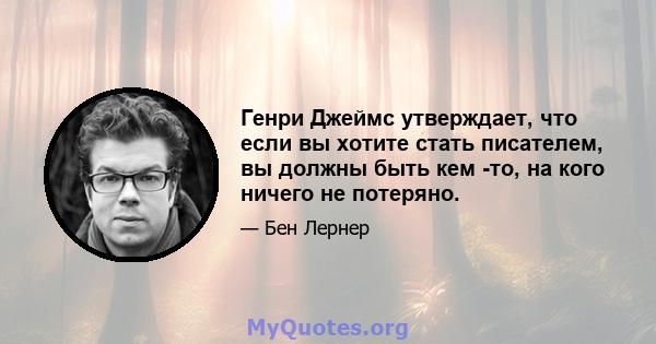 Генри Джеймс утверждает, что если вы хотите стать писателем, вы должны быть кем -то, на кого ничего не потеряно.