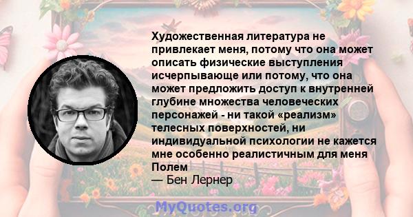 Художественная литература не привлекает меня, потому что она может описать физические выступления исчерпывающе или потому, что она может предложить доступ к внутренней глубине множества человеческих персонажей - ни