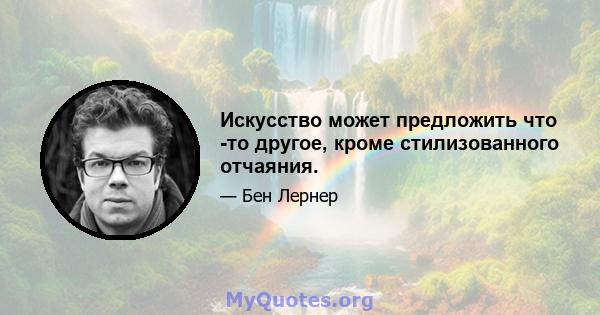 Искусство может предложить что -то другое, кроме стилизованного отчаяния.