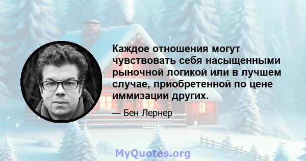 Каждое отношения могут чувствовать себя насыщенными рыночной логикой или в лучшем случае, приобретенной по цене иммизации других.