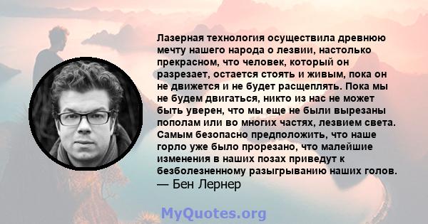 Лазерная технология осуществила древнюю мечту нашего народа о лезвии, настолько прекрасном, что человек, который он разрезает, остается стоять и живым, пока он не движется и не будет расщеплять. Пока мы не будем