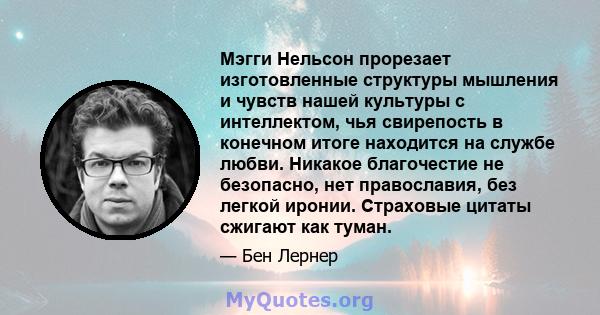 Мэгги Нельсон прорезает изготовленные структуры мышления и чувств нашей культуры с интеллектом, чья свирепость в конечном итоге находится на службе любви. Никакое благочестие не безопасно, нет православия, без легкой