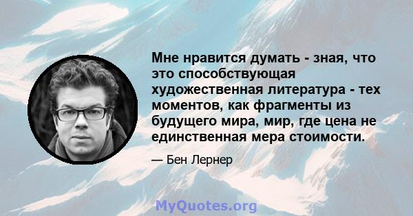 Мне нравится думать - зная, что это способствующая художественная литература - тех моментов, как фрагменты из будущего мира, мир, где цена не единственная мера стоимости.