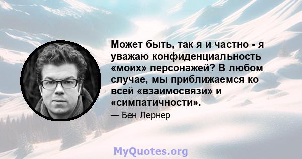 Может быть, так я и частно - я уважаю конфиденциальность «моих» персонажей? В любом случае, мы приближаемся ко всей «взаимосвязи» и «симпатичности».