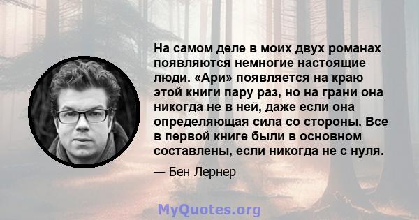 На самом деле в моих двух романах появляются немногие настоящие люди. «Ари» появляется на краю этой книги пару раз, но на грани она никогда не в ней, даже если она определяющая сила со стороны. Все в первой книге были в 