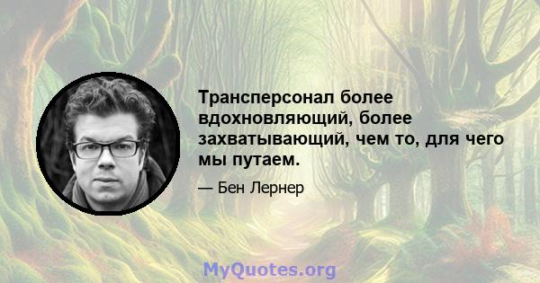 Трансперсонал более вдохновляющий, более захватывающий, чем то, для чего мы путаем.