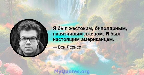 Я был жестоким, биполярным, навязчивым лжецом. Я был настоящим американцем.