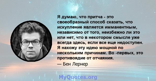 Я думаю, что притча - это своеобразный способ сказать, что искупление является имманентным, независимо от того, неизбежно ли это или нет, что в некотором смысле уже всегда здесь, если все еще недоступен. Я нахожу эту