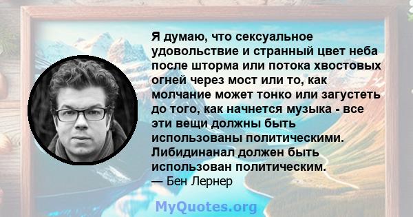 Я думаю, что сексуальное удовольствие и странный цвет неба после шторма или потока хвостовых огней через мост или то, как молчание может тонко или загустеть до того, как начнется музыка - все эти вещи должны быть