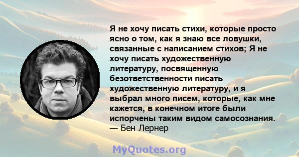 Я не хочу писать стихи, которые просто ясно о том, как я знаю все ловушки, связанные с написанием стихов; Я не хочу писать художественную литературу, посвященную безответственности писать художественную литературу, и я