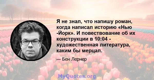 Я не знал, что напишу роман, когда написал историю «Нью -Йорк». И повествование об их конструкции в 10:04 - художественная литература, каким бы мерцал.