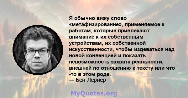 Я обычно вижу слово «метафизирование», применяемое к работам, которые привлекают внимание к их собственным устройствам, их собственной искусственности, чтобы издеваться над новой конвенцией и показать невозможность