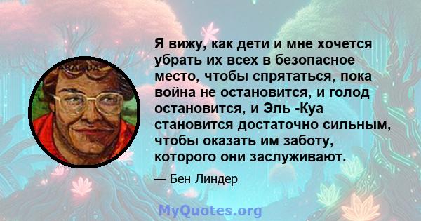 Я вижу, как дети и мне хочется убрать их всех в безопасное место, чтобы спрятаться, пока война не остановится, и голод остановится, и Эль -Куа становится достаточно сильным, чтобы оказать им заботу, которого они