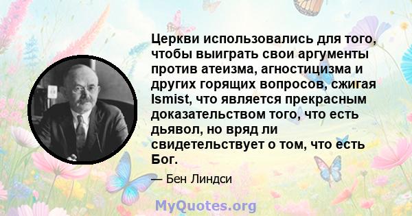 Церкви использовались для того, чтобы выиграть свои аргументы против атеизма, агностицизма и других горящих вопросов, сжигая Ismist, что является прекрасным доказательством того, что есть дьявол, но вряд ли