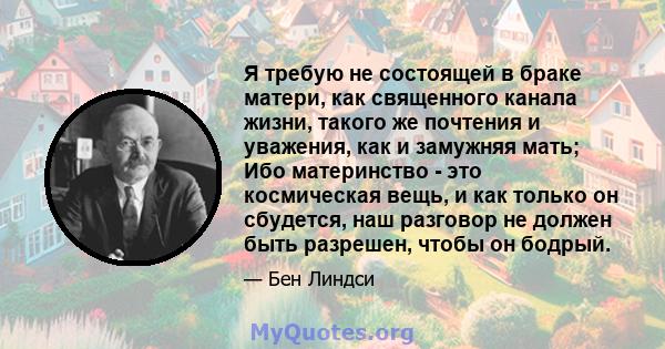 Я требую не состоящей в браке матери, как священного канала жизни, такого же почтения и уважения, как и замужняя мать; Ибо материнство - это космическая вещь, и как только он сбудется, наш разговор не должен быть