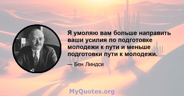 Я умоляю вам больше направить ваши усилия по подготовке молодежи к пути и меньше подготовки пути к молодежи.