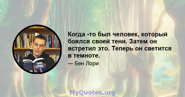 Когда -то был человек, который боялся своей тени. Затем он встретил это. Теперь он светится в темноте.