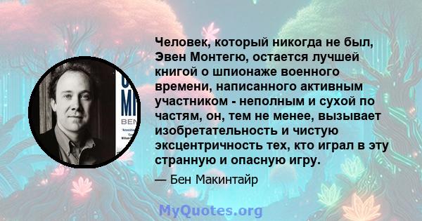 Человек, который никогда не был, Эвен Монтегю, остается лучшей книгой о шпионаже военного времени, написанного активным участником - неполным и сухой по частям, он, тем не менее, вызывает изобретательность и чистую