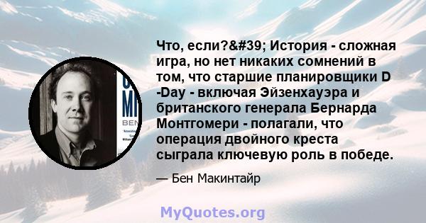 Что, если?' История - сложная игра, но нет никаких сомнений в том, что старшие планировщики D -Day - включая Эйзенхауэра и британского генерала Бернарда Монтгомери - полагали, что операция двойного креста сыграла