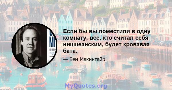 Если бы вы поместили в одну комнату, все, кто считал себя ницшеанским, будет кровавая бата.