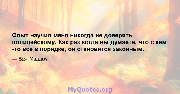 Опыт научил меня никогда не доверять полицейскому. Как раз когда вы думаете, что с кем -то все в порядке, он становится законным.