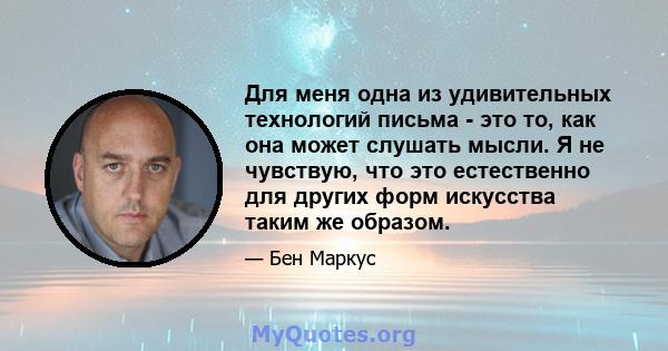 Для меня одна из удивительных технологий письма - это то, как она может слушать мысли. Я не чувствую, что это естественно для других форм искусства таким же образом.