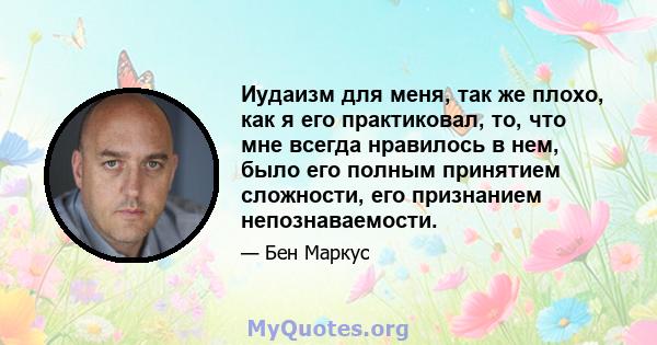 Иудаизм для меня, так же плохо, как я его практиковал, то, что мне всегда нравилось в нем, было его полным принятием сложности, его признанием непознаваемости.