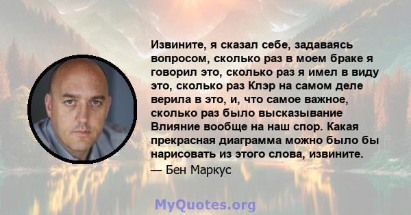 Извините, я сказал себе, задаваясь вопросом, сколько раз в моем браке я говорил это, сколько раз я имел в виду это, сколько раз Клэр на самом деле верила в это, и, что самое важное, сколько раз было высказывание Влияние 