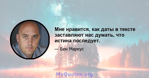 Мне нравится, как даты в тексте заставляют нас думать, что истина последует.