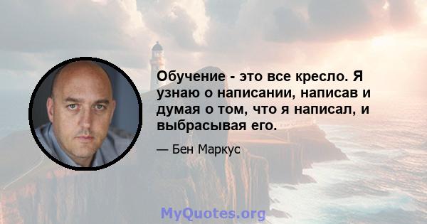 Обучение - это все кресло. Я узнаю о написании, написав и думая о том, что я написал, и выбрасывая его.