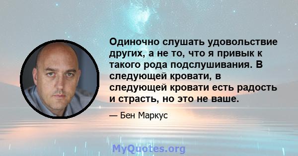 Одиночно слушать удовольствие других, а не то, что я привык к такого рода подслушивания. В следующей кровати, в следующей кровати есть радость и страсть, но это не ваше.