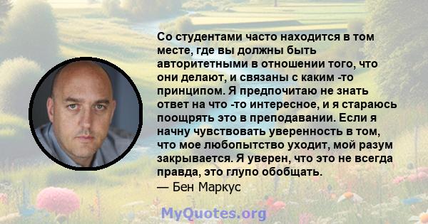 Со студентами часто находится в том месте, где вы должны быть авторитетными в отношении того, что они делают, и связаны с каким -то принципом. Я предпочитаю не знать ответ на что -то интересное, и я стараюсь поощрять