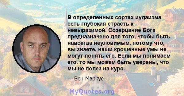 В определенных сортах иудаизма есть глубокая страсть к невыразимой. Созерцание Бога предназначено для того, чтобы быть навсегда неуловимым, потому что, вы знаете, наши крошечные умы не могут понять его. Если мы понимаем 